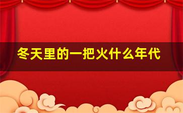 冬天里的一把火什么年代