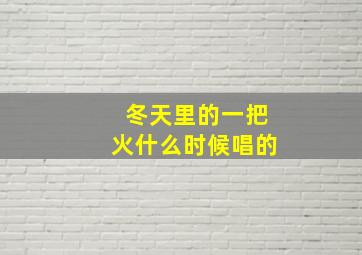 冬天里的一把火什么时候唱的