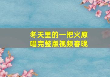 冬天里的一把火原唱完整版视频春晚