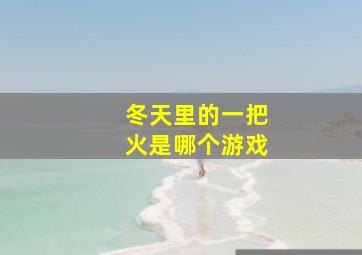 冬天里的一把火是哪个游戏