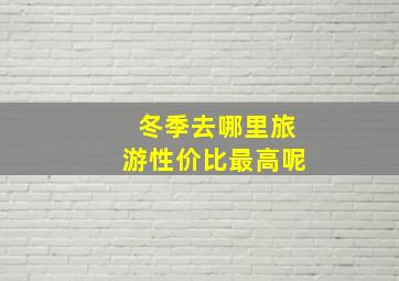 冬季去哪里旅游性价比最高呢