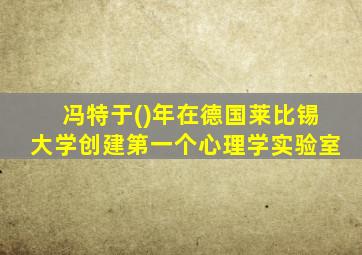 冯特于()年在德国莱比锡大学创建第一个心理学实验室