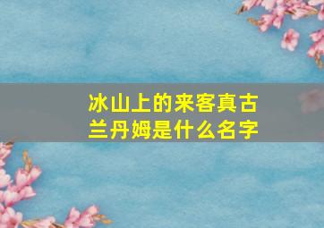 冰山上的来客真古兰丹姆是什么名字