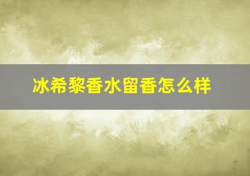 冰希黎香水留香怎么样