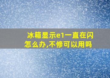 冰箱显示e1一直在闪怎么办,不修可以用吗