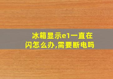 冰箱显示e1一直在闪怎么办,需要断电吗