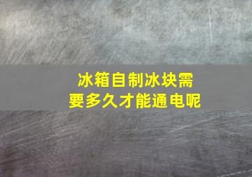 冰箱自制冰块需要多久才能通电呢