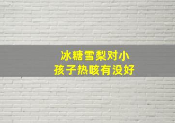 冰糖雪梨对小孩子热咳有没好