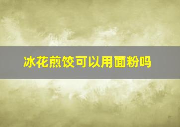 冰花煎饺可以用面粉吗