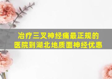 冶疗三叉神经痛最正规的医院到湖北地质面神经优惠