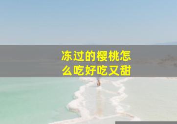 冻过的樱桃怎么吃好吃又甜