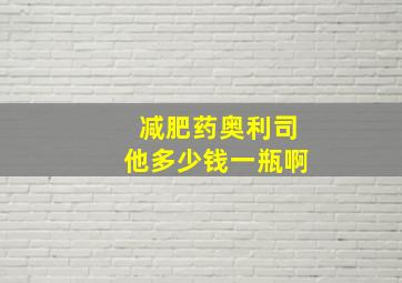 减肥药奥利司他多少钱一瓶啊