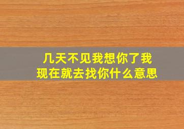 几天不见我想你了我现在就去找你什么意思