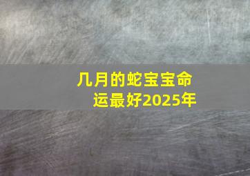 几月的蛇宝宝命运最好2025年