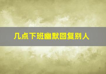 几点下班幽默回复别人