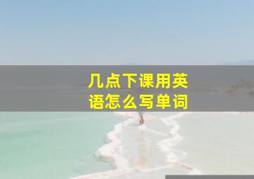 几点下课用英语怎么写单词