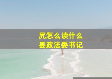 凥怎么读什么县政法委书记