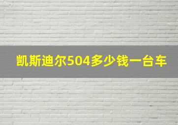 凯斯迪尔504多少钱一台车