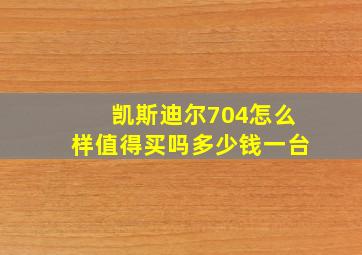 凯斯迪尔704怎么样值得买吗多少钱一台