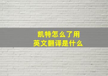 凯特怎么了用英文翻译是什么