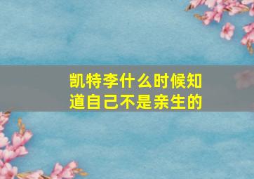 凯特李什么时候知道自己不是亲生的