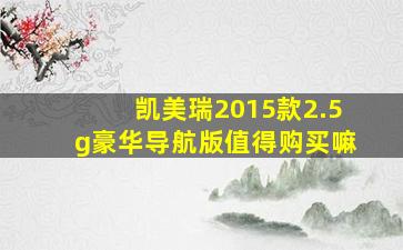 凯美瑞2015款2.5g豪华导航版值得购买嘛