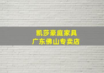 凯莎豪庭家具广东佛山专卖店