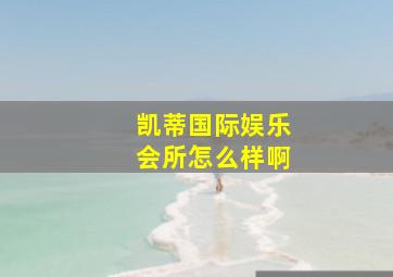 凯蒂国际娱乐会所怎么样啊