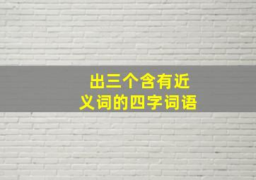 出三个含有近义词的四字词语