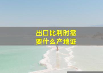 出口比利时需要什么产地证