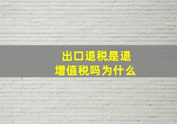 出口退税是退增值税吗为什么