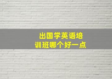 出国学英语培训班哪个好一点