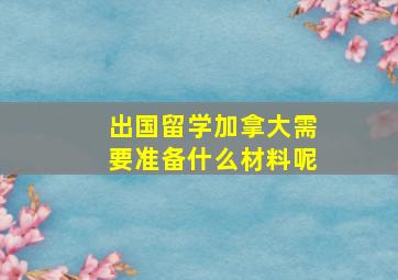 出国留学加拿大需要准备什么材料呢