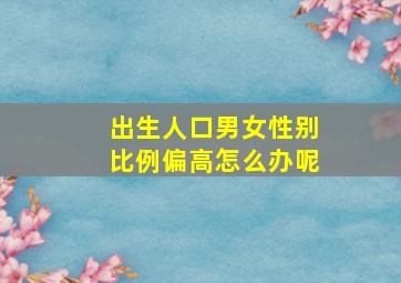 出生人口男女性别比例偏高怎么办呢