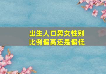 出生人口男女性别比例偏高还是偏低