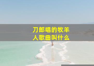 刀郎唱的牧羊人歌曲叫什么