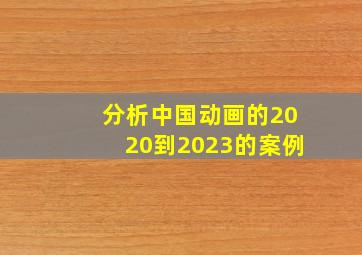 分析中国动画的2020到2023的案例