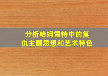 分析哈姆雷特中的复仇主题思想和艺术特色