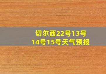 切尔西22号13号14号15号天气预报