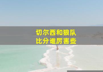 切尔西和狼队比分谁厉害些