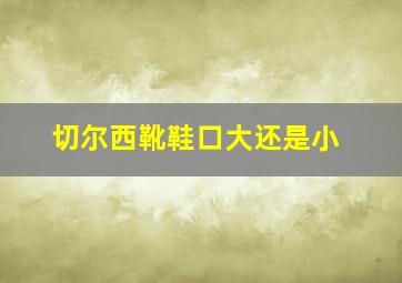 切尔西靴鞋口大还是小