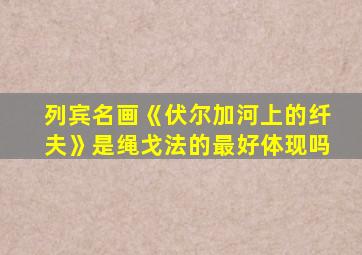 列宾名画《伏尔加河上的纤夫》是绳戈法的最好体现吗