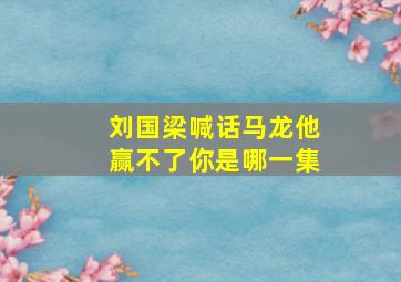 刘国梁喊话马龙他赢不了你是哪一集