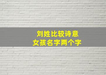 刘姓比较诗意女孩名字两个字