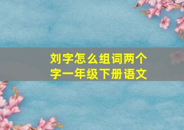 刘字怎么组词两个字一年级下册语文