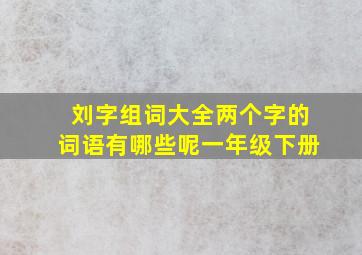 刘字组词大全两个字的词语有哪些呢一年级下册