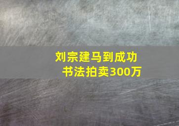 刘宗建马到成功书法拍卖300万