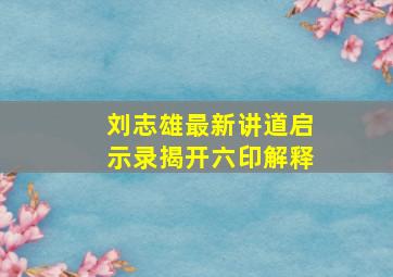 刘志雄最新讲道启示录揭开六印解释