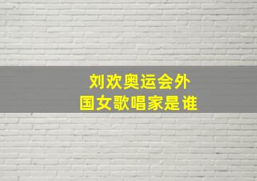 刘欢奥运会外国女歌唱家是谁