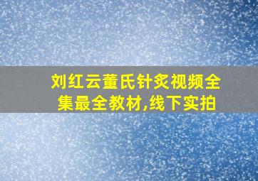 刘红云董氏针炙视频全集最全教材,线下实拍